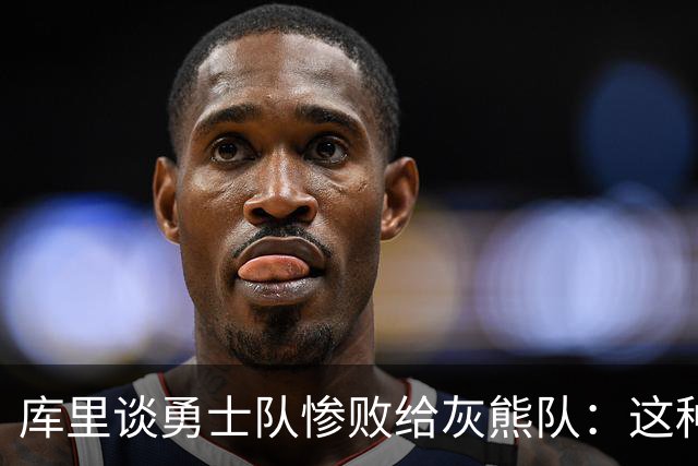 库里谈勇士队惨败给灰熊队：这种输球的方式，会让人更加难受