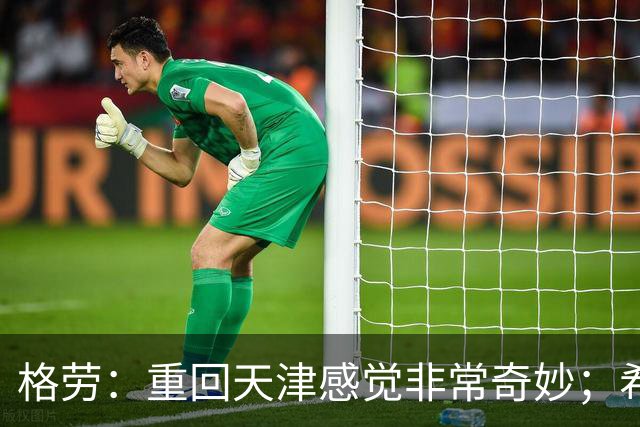 格劳：重回天津感觉非常奇妙；希望在亚冠为海港提供更多价值