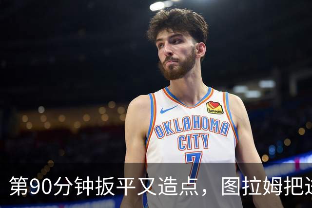 第90分钟扳平又造点，图拉姆把进球献给伤缺的劳塔罗