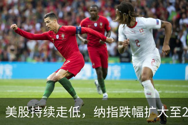 美股持续走低，纳指跌幅扩大至2%