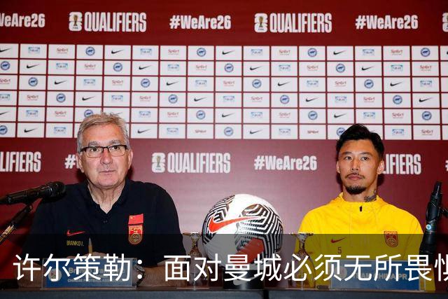许尔策勒：面对曼城必须无所畏惧，我们有信心和他们抗衡