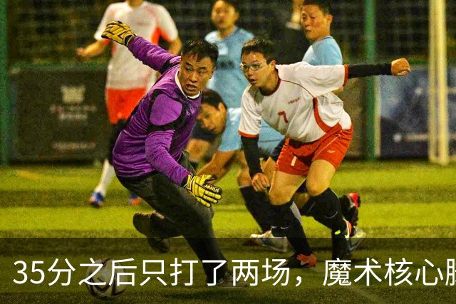 35分之后只打了两场，魔术核心脚踝受伤或缺阵4到6周